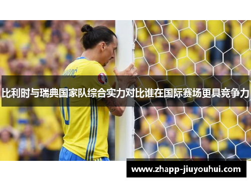 比利时与瑞典国家队综合实力对比谁在国际赛场更具竞争力