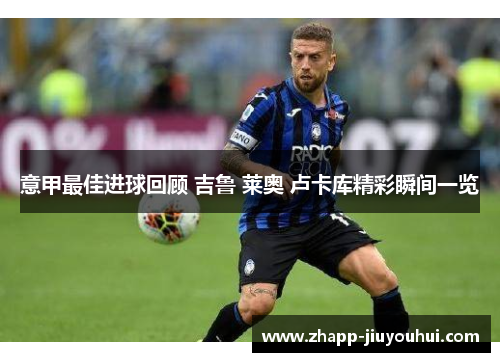 意甲最佳进球回顾 吉鲁 莱奥 卢卡库精彩瞬间一览 意甲最佳进球回顾 吉鲁 莱奥 卢卡库精彩瞬间一览
