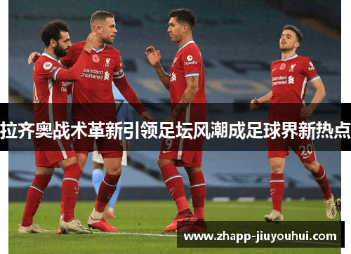 拉齐奥战术革新引领足坛风潮成足球界新热点 拉齐奥战术革新引领足坛风潮成足球界新热点