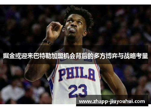 掘金或迎来巴特勒加盟机会背后的多方博弈与战略考量 掘金或迎来巴特勒加盟机会背后的多方博弈与战略考量