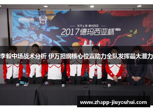 李毅中场战术分析 伊万担纲核心位置助力全队发挥最大潜力 李毅中场战术分析 伊万担纲核心位置助力全队发挥最大潜力