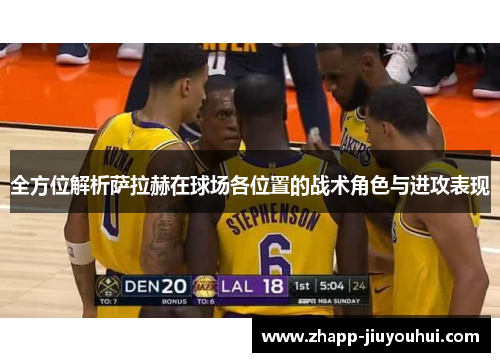 全方位解析萨拉赫在球场各位置的战术角色与进攻表现 全方位解析萨拉赫在球场各位置的战术角色与进攻表现