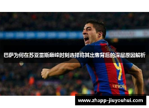 巴萨为何在苏亚雷斯巅峰时刻选择将其出售背后的深层原因解析 巴萨为何在苏亚雷斯巅峰时刻选择将其出售背后的深层原因解析