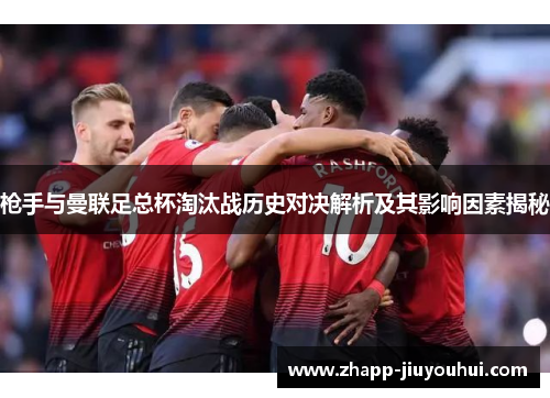 枪手与曼联足总杯淘汰战历史对决解析及其影响因素揭秘 枪手与曼联足总杯淘汰战历史对决解析及其影响因素揭秘