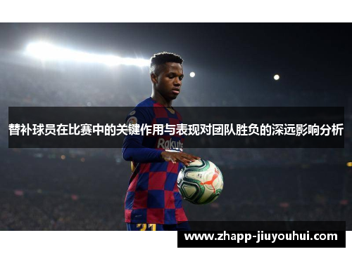 替补球员在比赛中的关键作用与表现对团队胜负的深远影响分析 替补球员在比赛中的关键作用与表现对团队胜负的深远影响分析