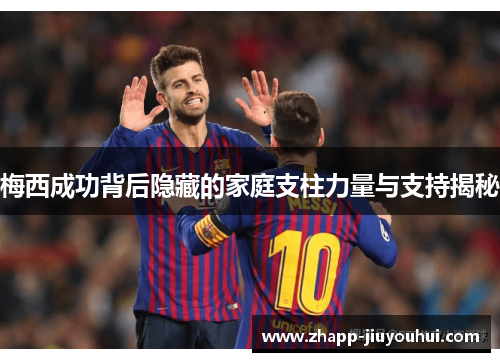 梅西成功背后隐藏的家庭支柱力量与支持揭秘 梅西成功背后隐藏的家庭支柱力量与支持揭秘