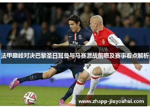 法甲巅峰对决巴黎圣日耳曼与马赛激战前瞻及赛事看点解析 法甲巅峰对决巴黎圣日耳曼与马赛激战前瞻及赛事看点解析
