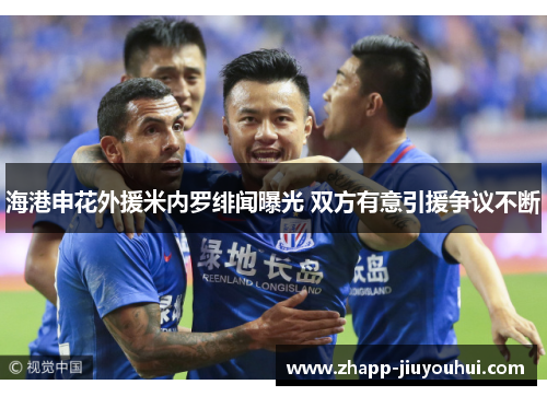 海港申花外援米内罗绯闻曝光 双方有意引援争议不断