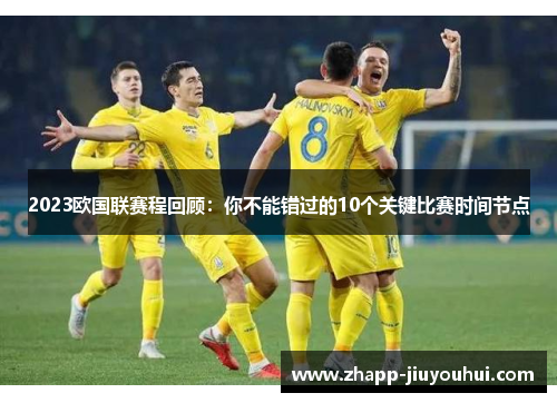 2023欧国联赛程回顾:你不能错过的10个关键比赛时间节点 2023欧国联赛程回顾:你不能错过的10个关键比赛时间节点
