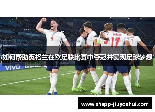 如何帮助英格兰在欧足联比赛中夺冠并实现足球梦想 如何帮助英格兰在欧足联比赛中夺冠并实现足球梦想