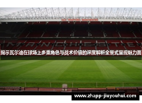 揭示瓦尔迪在球场上多重角色与战术价值的深度解析全景式呈现魅力面 揭示瓦尔迪在球场上多重角色与战术价值的深度解析全景式呈现魅力面