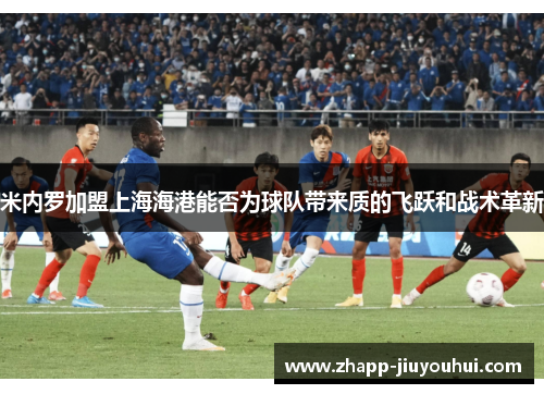 米内罗加盟上海海港能否为球队带来质的飞跃和战术革新 米内罗加盟上海海港能否为球队带来质的飞跃和战术革新