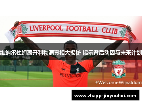 维纳尔杜姆离开利物浦真相大揭秘 揭示背后动因与未来计划 维纳尔杜姆离开利物浦真相大揭秘 揭示背后动因与未来计划