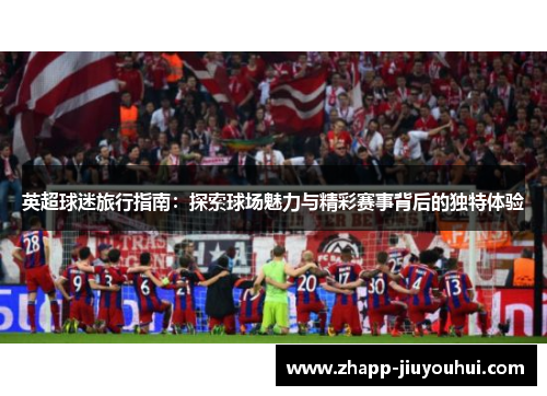 英超球迷旅行指南:探索球场魅力与精彩赛事背后的独特体验 英超球迷旅行指南:探索球场魅力与精彩赛事背后的独特体验