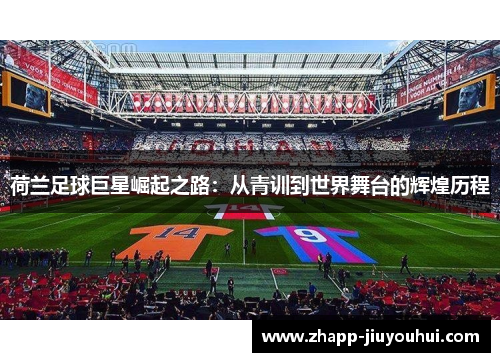 荷兰足球巨星崛起之路:从青训到世界舞台的辉煌历程 荷兰足球巨星崛起之路:从青训到世界舞台的辉煌历程