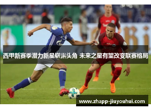西甲新赛季潜力新星崭露头角 未来之星有望改变联赛格局 西甲新赛季潜力新星崭露头角 未来之星有望改变联赛格局