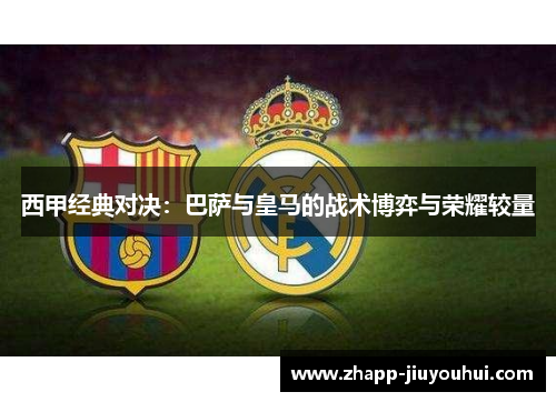 西甲经典对决:巴萨与皇马的战术博弈与荣耀较量 西甲经典对决:巴萨与皇马的战术博弈与荣耀较量