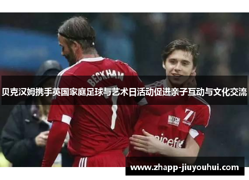 贝克汉姆携手英国家庭足球与艺术日活动促进亲子互动与文化交流 贝克汉姆携手英国家庭足球与艺术日活动促进亲子互动与文化交流