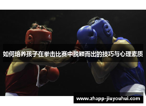如何培养孩子在拳击比赛中脱颖而出的技巧与心理素质