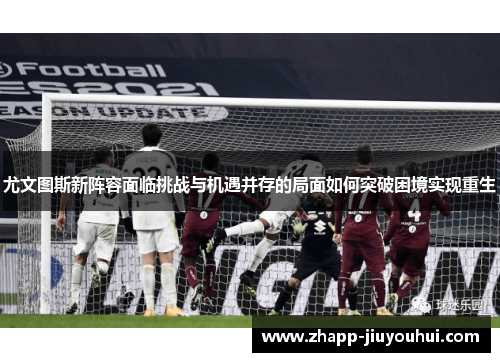 尤文图斯新阵容面临挑战与机遇并存的局面如何突破困境实现重生