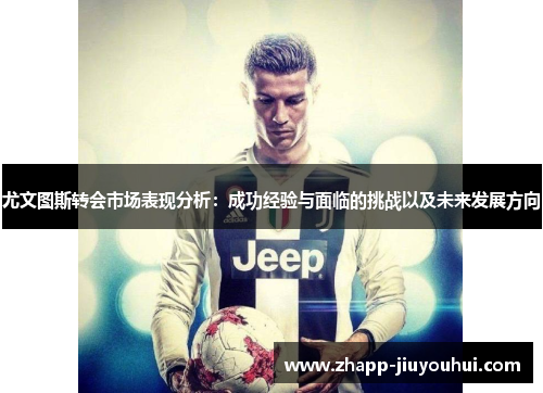 尤文图斯转会市场表现分析：成功经验与面临的挑战以及未来发展方向