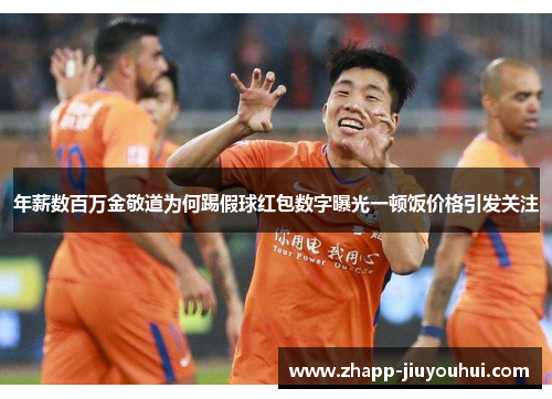 年薪数百万金敬道为何踢假球红包数字曝光一顿饭价格引发关注 年薪数百万金敬道为何踢假球红包数字曝光一顿饭价格引发关注