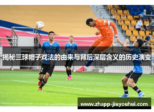 揭秘三球帽子戏法的由来与背后深层含义的历史演变