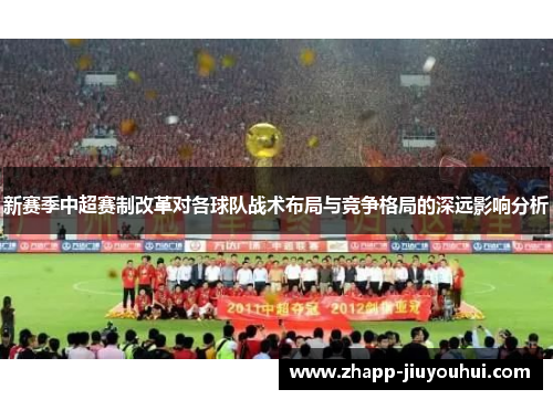 新赛季中超赛制改革对各球队战术布局与竞争格局的深远影响分析 新赛季中超赛制改革对各球队战术布局与竞争格局的深远影响分析