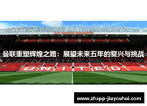 曼联重塑辉煌之路：展望未来五年的复兴与挑战