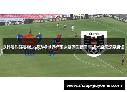 以科曼对阵曼联之战透视世界杯预选赛回暖信号与战术启示深度解读