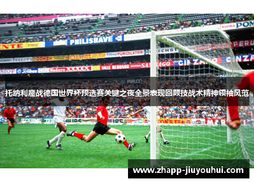 托纳利鏖战德国世界杯预选赛关键之夜全景表现回顾技战术精神领袖风范