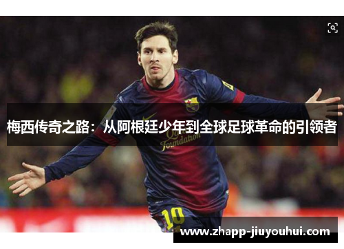 梅西传奇之路：从阿根廷少年到全球足球革命的引领者