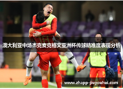澳大利亚中场杰克麦克格文亚洲杯传球精准度表现分析 澳大利亚中场杰克麦克格文亚洲杯传球精准度表现分析