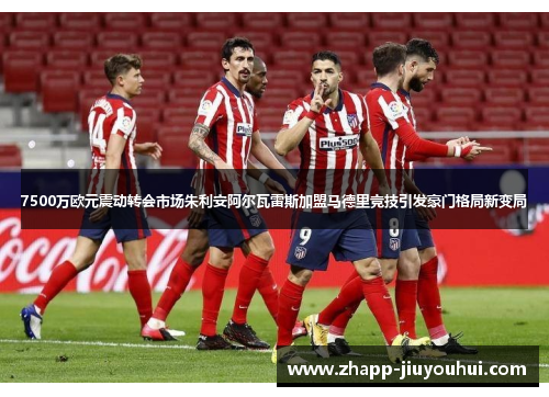 7500万欧元震动转会市场朱利安阿尔瓦雷斯加盟马德里竞技引发豪门格局新变局