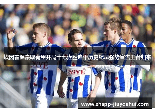 埃因霍温豪取荷甲开局十七连胜追平历史纪录强势宣告王者归来 埃因霍温豪取荷甲开局十七连胜追平历史纪录强势宣告王者归来