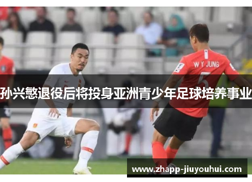 孙兴慜退役后将投身亚洲青少年足球培养事业 孙兴慜退役后将投身亚洲青少年足球培养事业