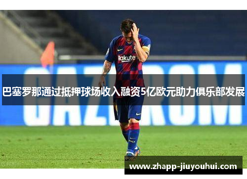 巴塞罗那通过抵押球场收入融资5亿欧元助力俱乐部发展