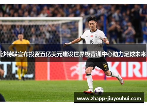 沙特联宣布投资五亿美元建设世界级青训中心助力足球未来 沙特联宣布投资五亿美元建设世界级青训中心助力足球未来