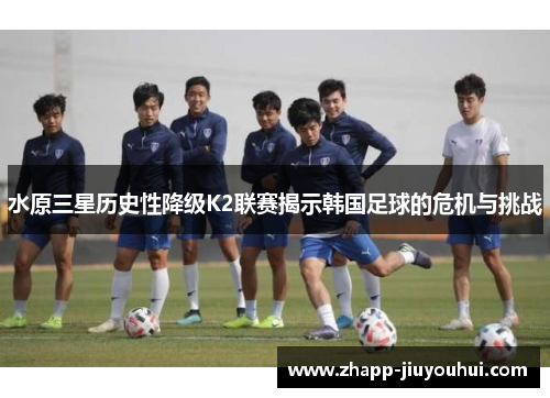 水原三星历史性降级K2联赛揭示韩国足球的危机与挑战 水原三星历史性降级K2联赛揭示韩国足球的危机与挑战