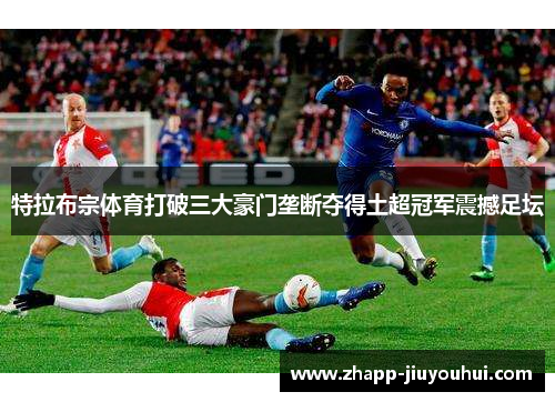 特拉布宗体育打破三大豪门垄断夺得土超冠军震撼足坛 特拉布宗体育打破三大豪门垄断夺得土超冠军震撼足坛