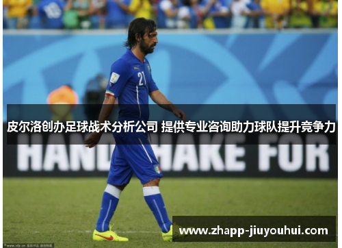 皮尔洛创办足球战术分析公司 提供专业咨询助力球队提升竞争力 皮尔洛创办足球战术分析公司 提供专业咨询助力球队提升竞争力