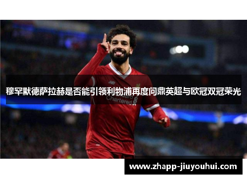 穆罕默德萨拉赫是否能引领利物浦再度问鼎英超与欧冠双冠荣光 穆罕默德萨拉赫是否能引领利物浦再度问鼎英超与欧冠双冠荣光