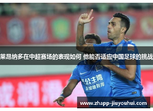 莱昂纳多在中超赛场的表现如何 他能否适应中国足球的挑战