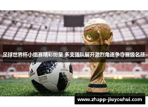 足球世界杯小组赛精彩纷呈 多支强队展开激烈角逐争夺晋级名额 足球世界杯小组赛精彩纷呈 多支强队展开激烈角逐争夺晋级名额