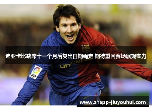 迪亚卡比缺席十一个月后复出日期确定 期待重回赛场展现实力 迪亚卡比缺席十一个月后复出日期确定 期待重回赛场展现实力
