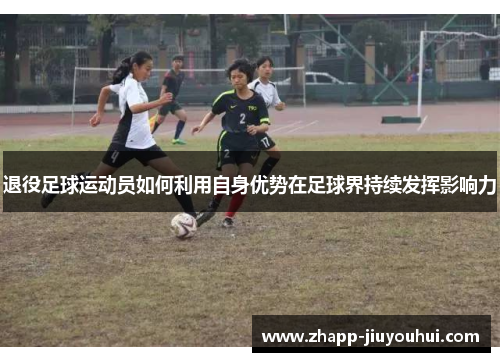 退役足球运动员如何利用自身优势在足球界持续发挥影响力
