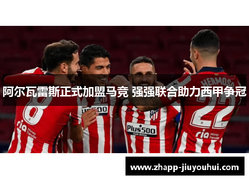 阿尔瓦雷斯正式加盟马竞 强强联合助力西甲争冠