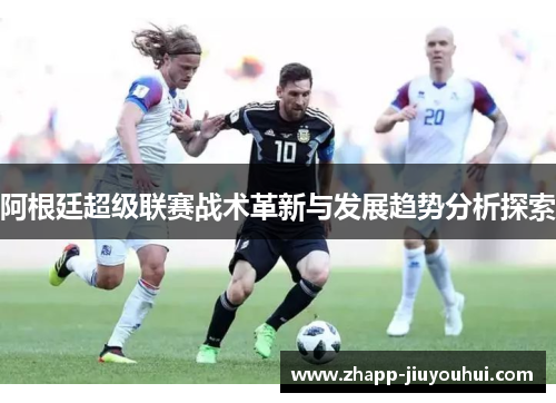 阿根廷超级联赛战术革新与发展趋势分析探索 阿根廷超级联赛战术革新与发展趋势分析探索
