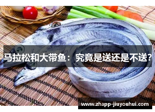 马拉松和大带鱼:究竟是送还是不送? 马拉松和大带鱼:究竟是送还是不送?