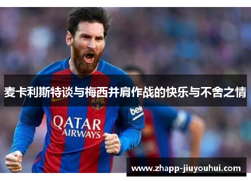 麦卡利斯特谈与梅西并肩作战的快乐与不舍之情 麦卡利斯特谈与梅西并肩作战的快乐与不舍之情